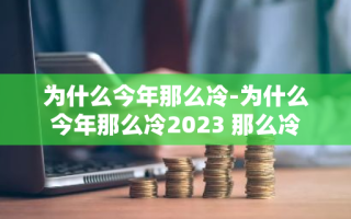 为什么今年那么冷-为什么今年那么冷2023 那么冷