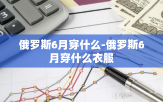 俄罗斯6月穿什么-俄罗斯6月穿什么衣服