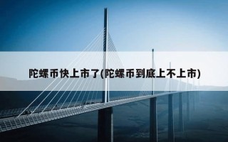 陀螺币快上市了(陀螺币到底上不上市)