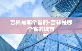 吉林是哪个省的-吉林是哪个省的城市