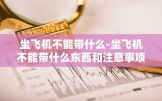 坐飞机不能带什么-坐飞机不能带什么东西和注意事项