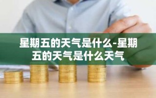 星期五的天气是什么-星期五的天气是什么天气