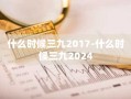 什么时候三九2017-什么时候三九2024