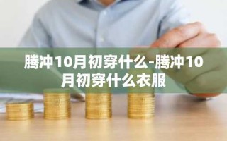 腾冲10月初穿什么-腾冲10月初穿什么衣服