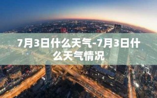 7月3日什么天气-7月3日什么天气情况