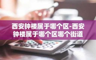 西安钟楼属于哪个区-西安钟楼属于哪个区哪个街道