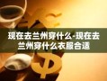 现在去兰州穿什么-现在去兰州穿什么衣服合适