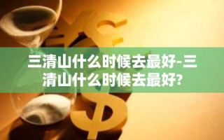 三清山什么时候去最好-三清山什么时候去最好?