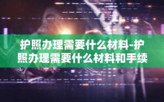 护照办理需要什么材料-护照办理需要什么材料和手续