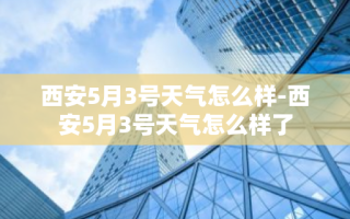西安5月3号天气怎么样-西安5月3号天气怎么样了