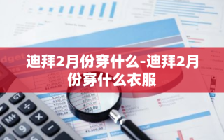 迪拜2月份穿什么-迪拜2月份穿什么衣服