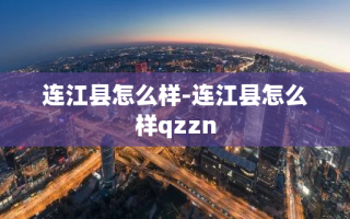 连江县怎么样-连江县怎么样qzzn