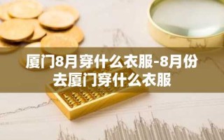 厦门8月穿什么衣服-8月份去厦门穿什么衣服