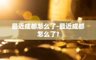 最近成都怎么了-最近成都怎么了?