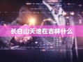 长白山天池在吉林什么