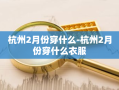 杭州2月份穿什么-杭州2月份穿什么衣服