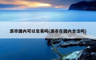 派币国内可以交易吗(派币在国内合法吗)