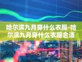 哈尔滨九月穿什么衣服-哈尔滨九月穿什么衣服合适