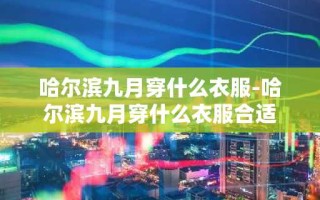 哈尔滨九月穿什么衣服-哈尔滨九月穿什么衣服合适