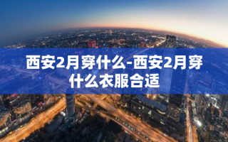西安2月穿什么-西安2月穿什么衣服合适