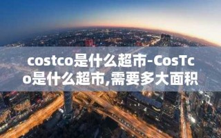 costco是什么超市-CosTco是什么超市,需要多大面积