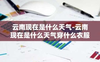 云南现在是什么天气-云南现在是什么天气穿什么衣服