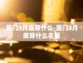 厦门3月底穿什么-厦门3月底穿什么衣服