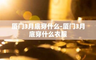 厦门3月底穿什么-厦门3月底穿什么衣服