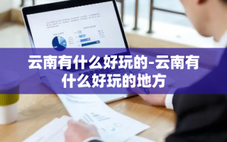 云南有什么好玩的-云南有什么好玩的地方