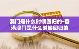 澳门是什么时候回归的-香港澳门是什么时候回归的