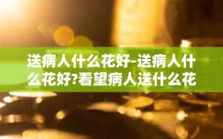 送病人什么花好-送病人什么花好?看望病人送什么花?