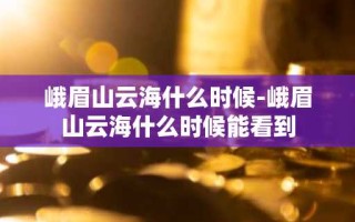 峨眉山云海什么时候-峨眉山云海什么时候能看到