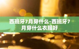 西班牙7月穿什么-西班牙7月穿什么衣服好