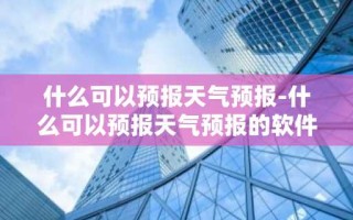 什么可以预报天气预报-什么可以预报天气预报的软件