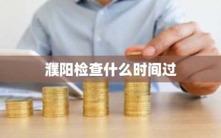 濮阳检查什么时间过