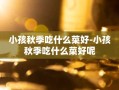 小孩秋季吃什么菜好-小孩秋季吃什么菜好呢