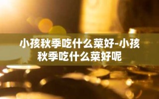 小孩秋季吃什么菜好-小孩秋季吃什么菜好呢