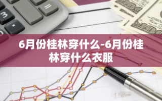 6月份桂林穿什么-6月份桂林穿什么衣服