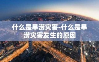 什么是旱涝灾害-什么是旱涝灾害发生的原因