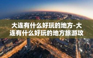 大连有什么好玩的地方-大连有什么好玩的地方旅游攻略