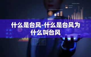 什么是台风-什么是台风为什么叫台风