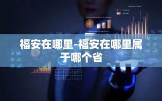福安在哪里-福安在哪里属于哪个省