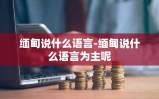 缅甸说什么语言-缅甸说什么语言为主呢