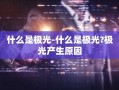 什么是极光-什么是极光?极光产生原因