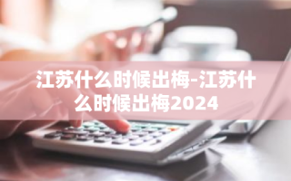 江苏什么时候出梅-江苏什么时候出梅2024