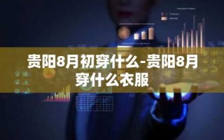 贵阳8月初穿什么-贵阳8月穿什么衣服