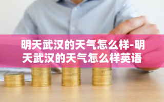 明天武汉的天气怎么样-明天武汉的天气怎么样英语