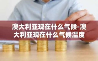 澳大利亚现在什么气候-澳大利亚现在什么气候温度