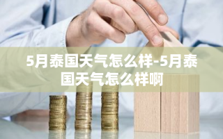5月泰国天气怎么样-5月泰国天气怎么样啊