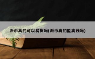 派币真的可以易货吗(派币真的能卖钱吗)